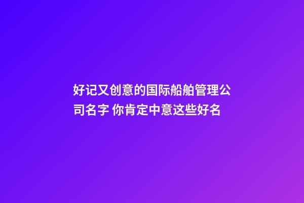 好记又创意的国际船舶管理公司名字 你肯定中意这些好名-第1张-公司起名-玄机派